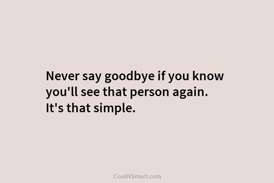 Never say goodbye if you know you’ll see that person again. It’s that simple.