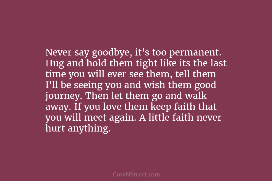 Never say goodbye, it’s too permanent. Hug and hold them tight like its the last...