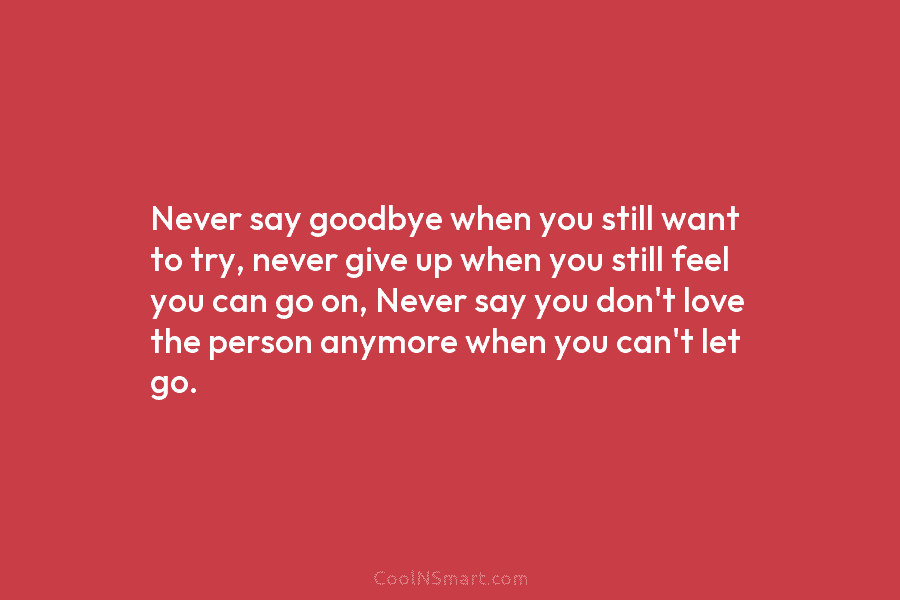 Never say goodbye when you still want to try, never give up when you still...