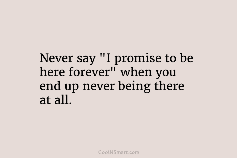Never say “I promise to be here forever” when you end up never being there...