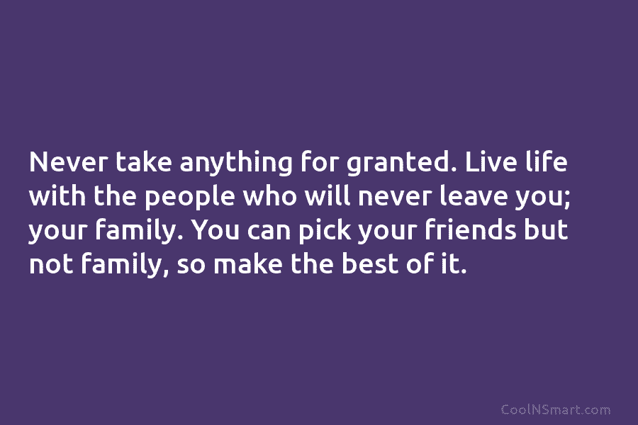Never take anything for granted. Live life with the people who will never leave you;...