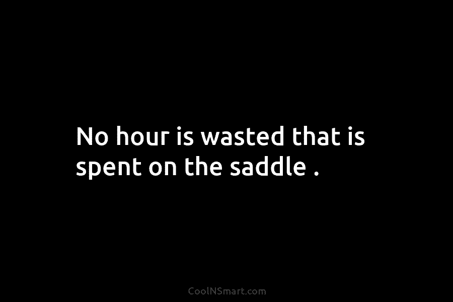 No hour is wasted that is spent on the saddle .