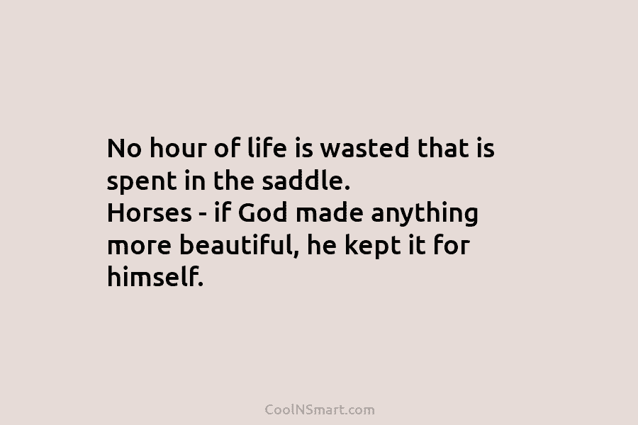 No hour of life is wasted that is spent in the saddle. Horses – if God made anything more beautiful,...