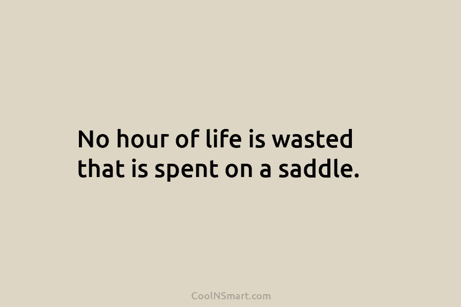 No hour of life is wasted that is spent on a saddle.