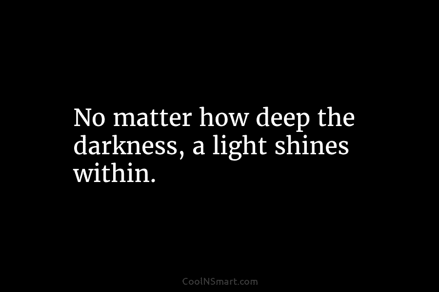 No matter how deep the darkness, a light shines within.