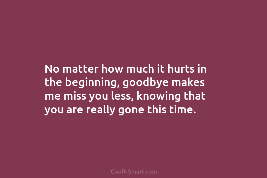 No matter how much it hurts in the beginning, goodbye makes me miss you less,...