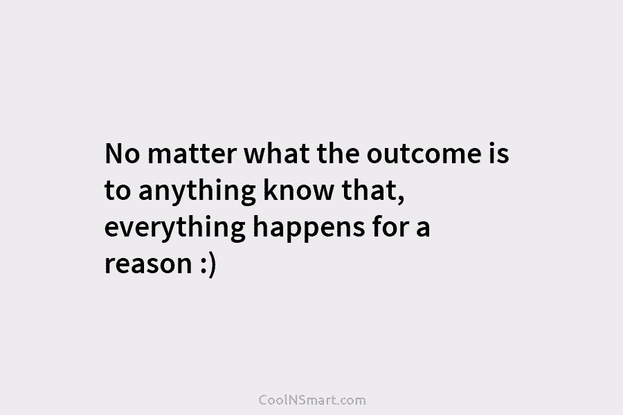 No matter what the outcome is to anything know that, everything happens for a reason...