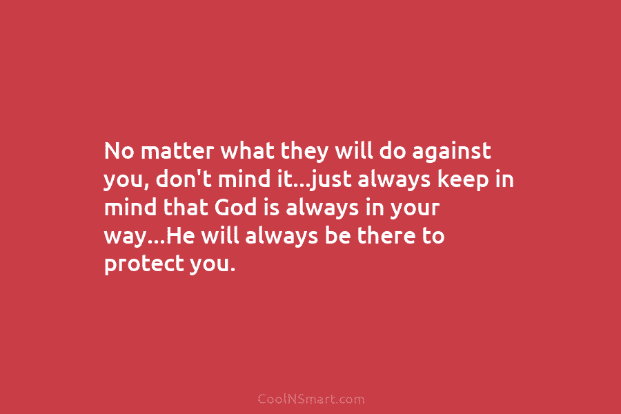 No matter what they will do against you, don’t mind it…just always keep in mind that God is always in...