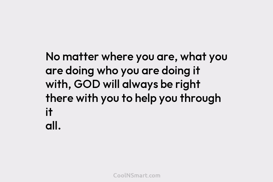 No matter where you are, what you are doing who you are doing it with, GOD will always be right...