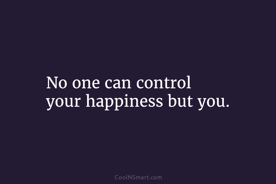 No one can control your happiness but you.