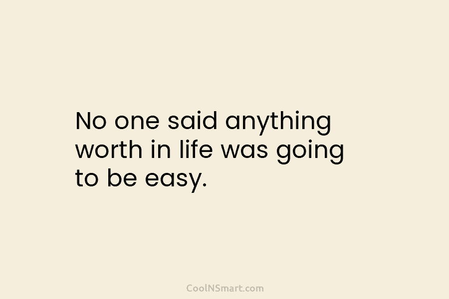 No one said anything worth in life was going to be easy.