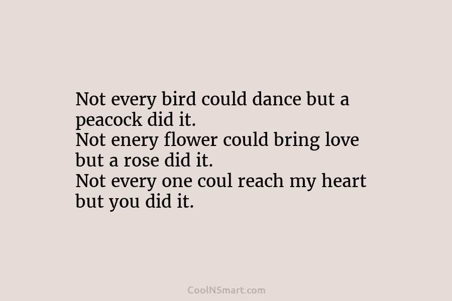 Not every bird could dance but a peacock did it. Not enery flower could bring love but a rose did...