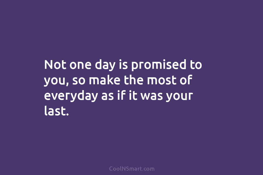 Not one day is promised to you, so make the most of everyday as if...
