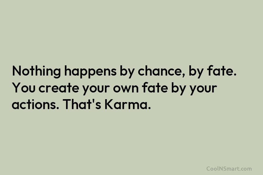 Nothing happens by chance, by fate. You create your own fate by your actions. That’s Karma.