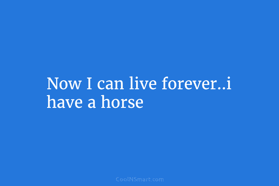 Now I can live forever..i have a horse
