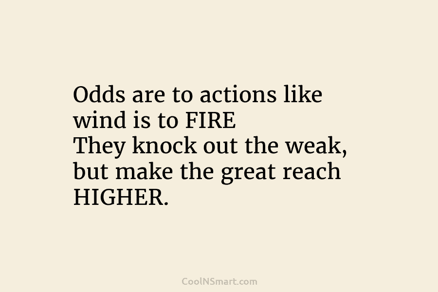 Odds are to actions like wind is to FIRE They knock out the weak, but make the great reach HIGHER.