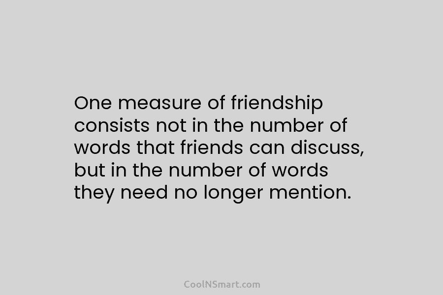 One measure of friendship consists not in the number of words that friends can discuss, but in the number of...