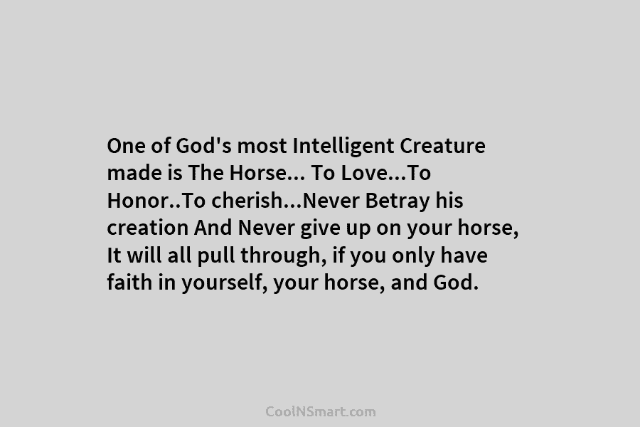 One of God’s most Intelligent Creature made is The Horse… To Love…To Honor..To cherish…Never Betray his creation And Never give...