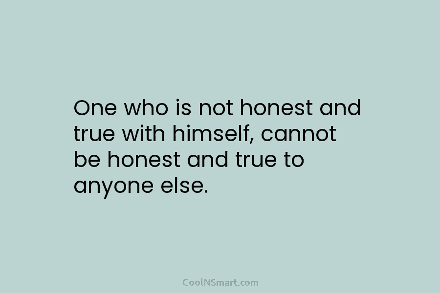 One who is not honest and true with himself, cannot be honest and true to...