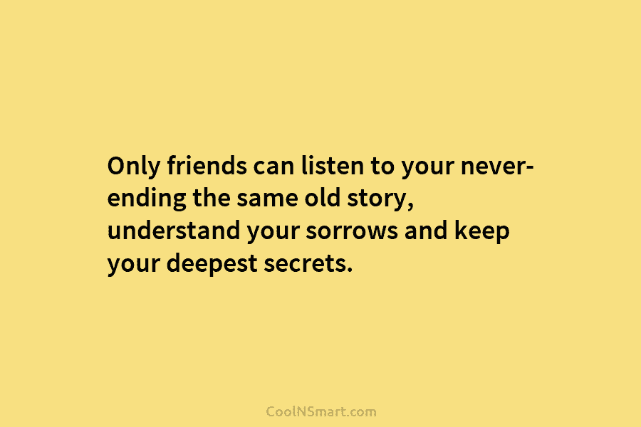 Only friends can listen to your never- ending the same old story, understand your sorrows and keep your deepest secrets.