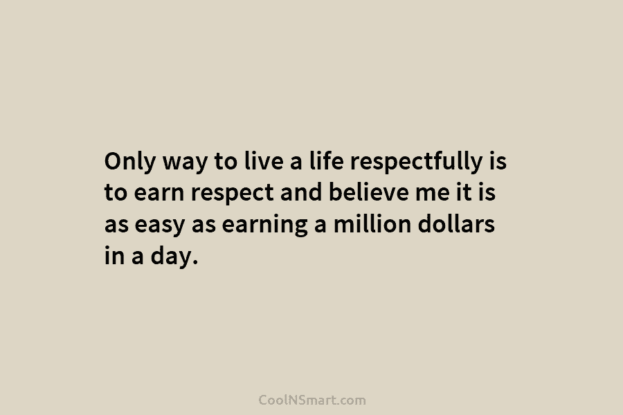 Only way to live a life respectfully is to earn respect and believe me it is as easy as earning...