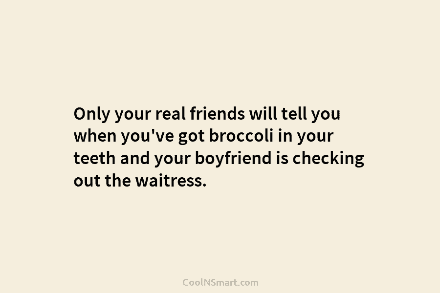Only your real friends will tell you when you’ve got broccoli in your teeth and...