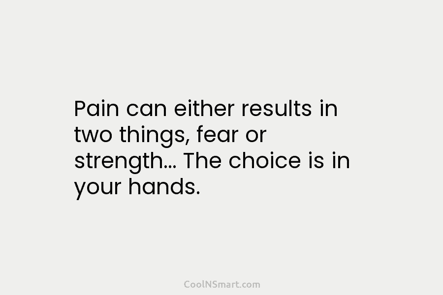 Pain can either results in two things, fear or strength… The choice is in your...