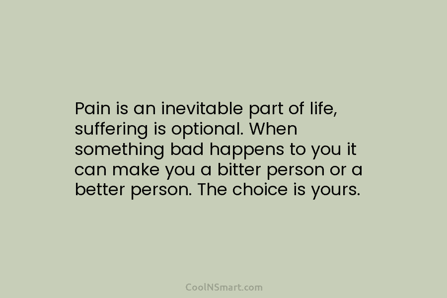 Pain is an inevitable part of life, suffering is optional. When something bad happens to you it can make you...