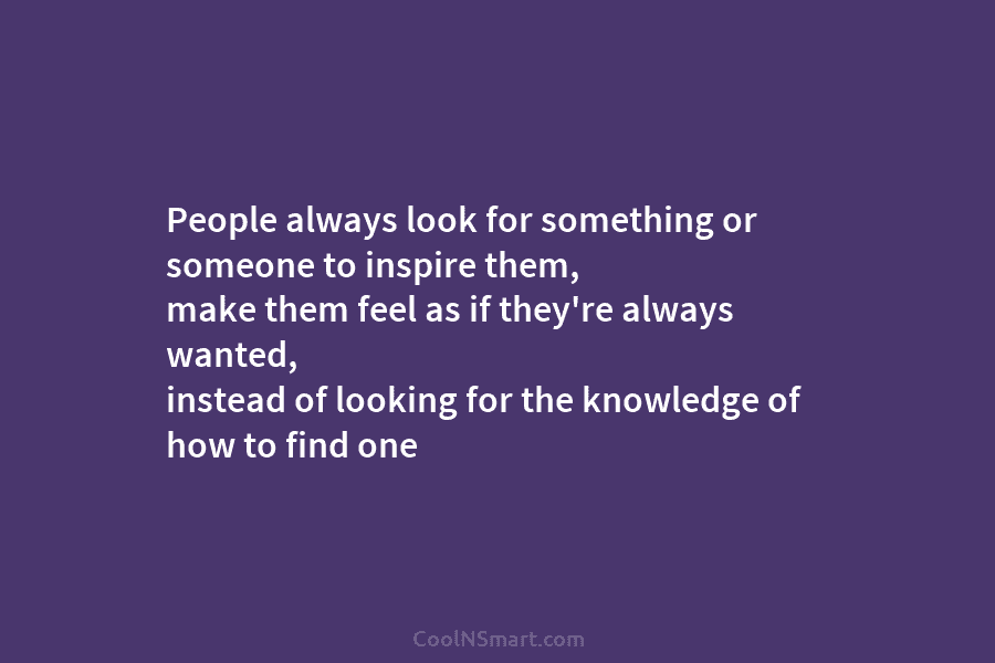 People always look for something or someone to inspire them, make them feel as if...