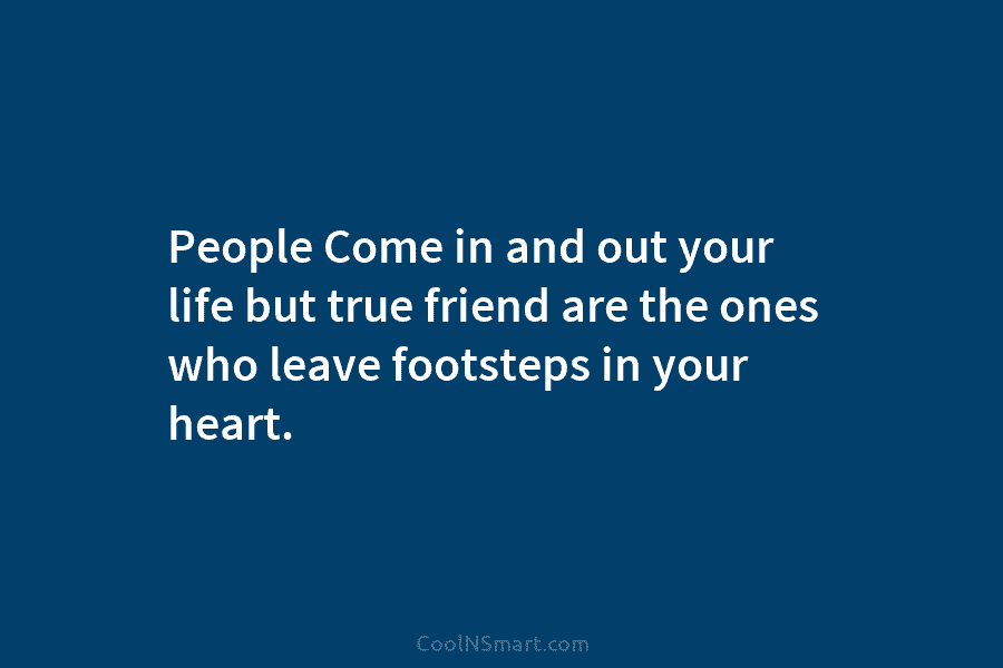 People Come in and out your life but true friend are the ones who leave footsteps in your heart.