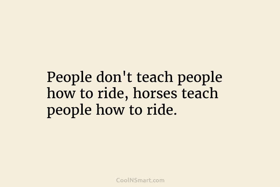 People don’t teach people how to ride, horses teach people how to ride.