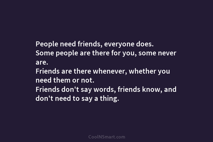 People need friends, everyone does. Some people are there for you, some never are. Friends are there whenever, whether you...