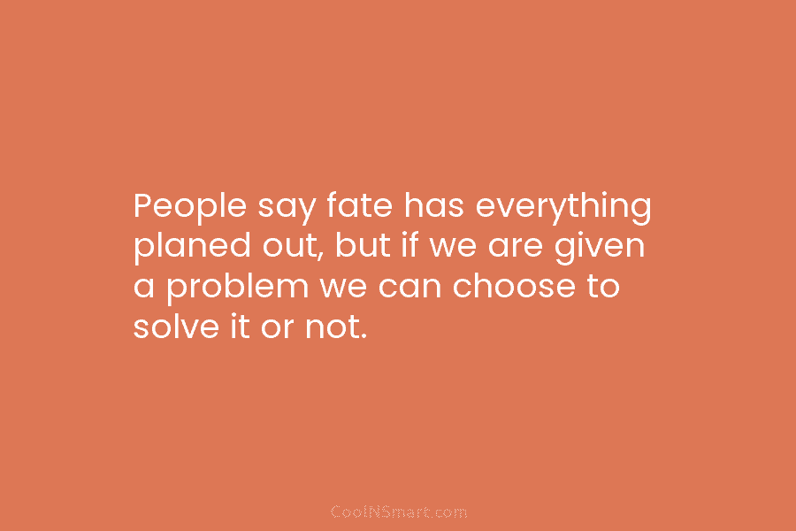 People say fate has everything planed out, but if we are given a problem we can choose to solve it...