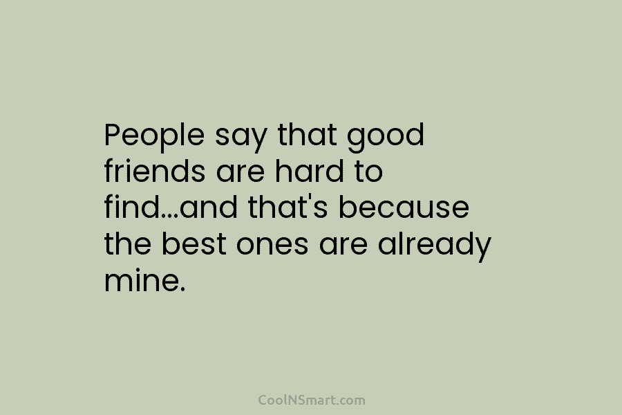 People say that good friends are hard to find…and that’s because the best ones are already mine.