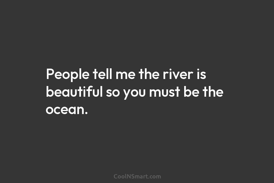 People tell me the river is beautiful so you must be the ocean.