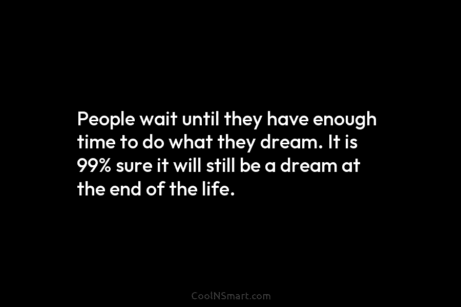 People wait until they have enough time to do what they dream. It is 99% sure it will still be...