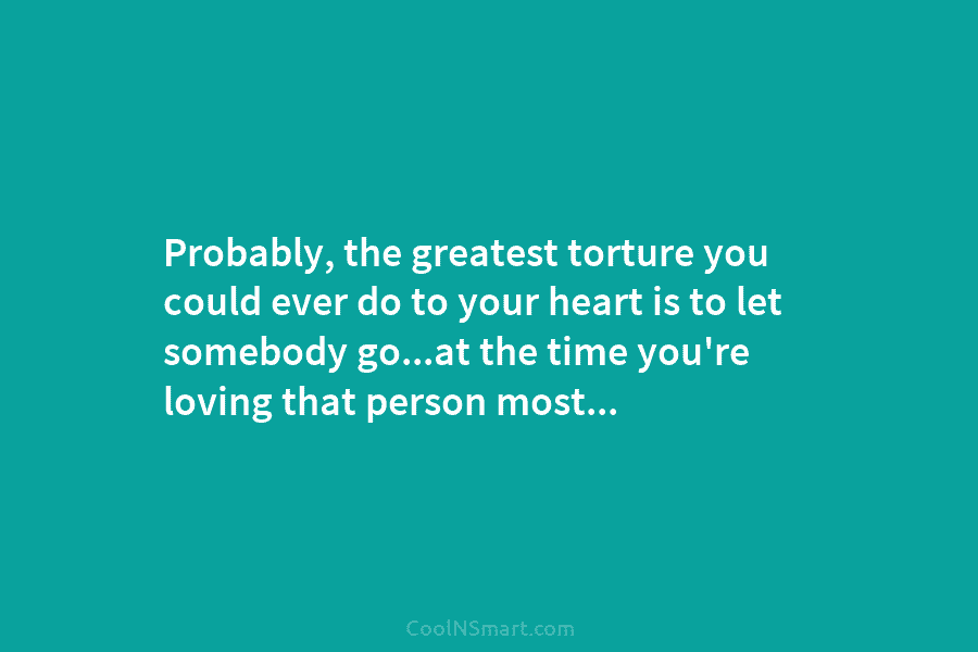 Probably, the greatest torture you could ever do to your heart is to let somebody...