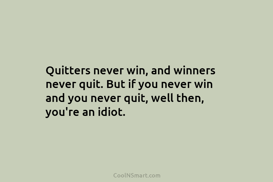 Quitters never win, and winners never quit. But if you never win and you never...