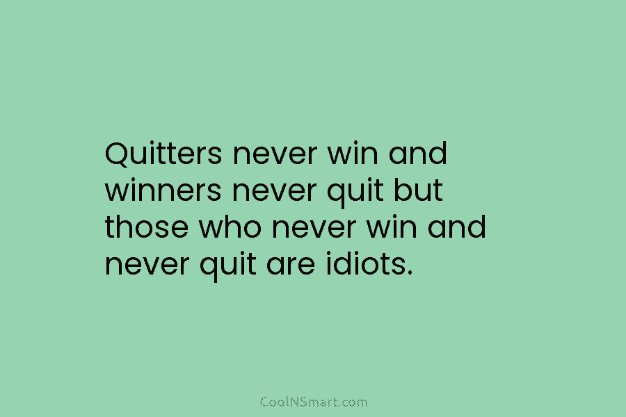Quitters never win and winners never quit but those who never win and never quit are idiots.