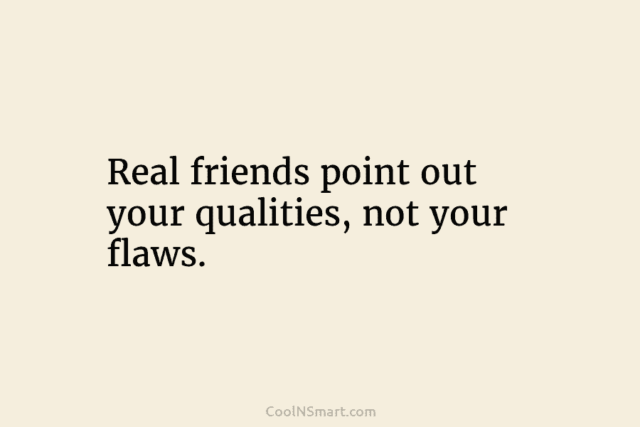Real friends point out your qualities, not your flaws.