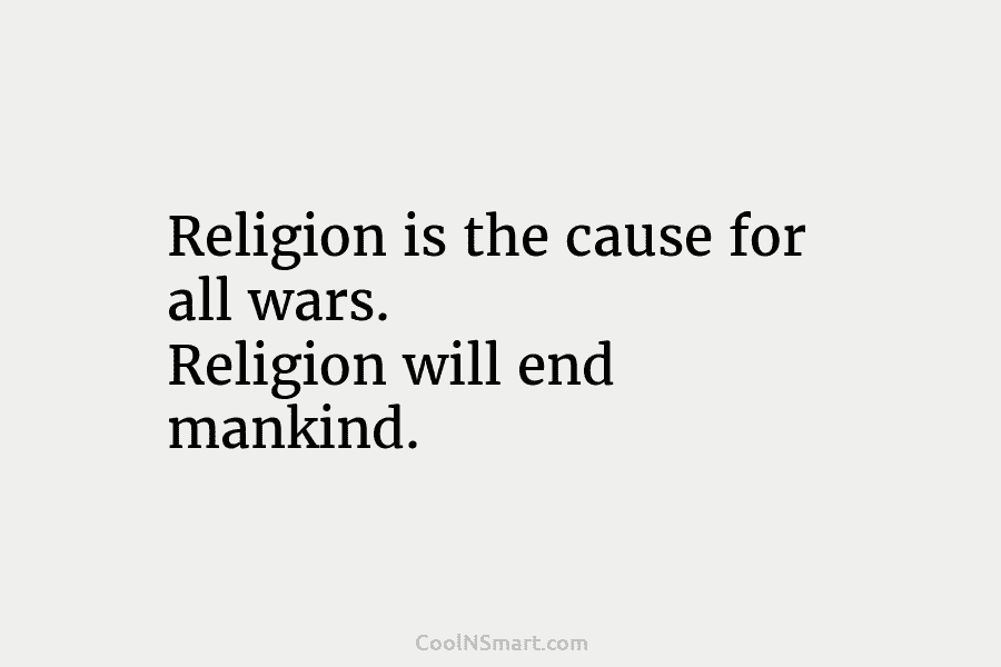 Religion is the cause for all wars. Religion will end mankind.