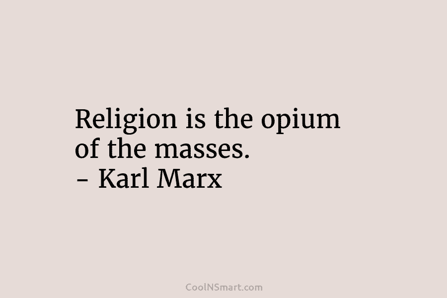 Religion is the opium of the masses. – Karl Marx