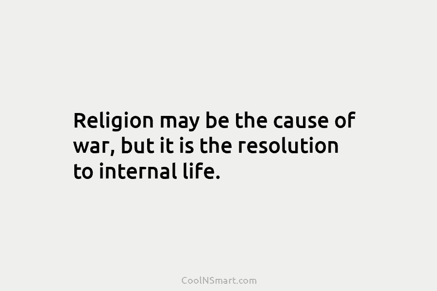 Religion may be the cause of war, but it is the resolution to internal life.