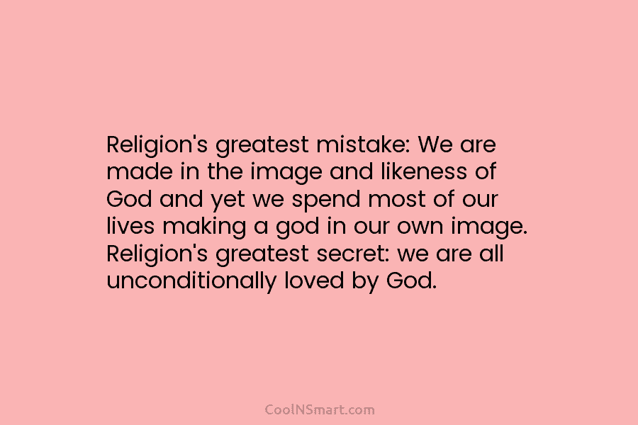 Religion’s greatest mistake: We are made in the image and likeness of God and yet we spend most of our...