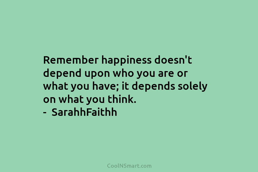 Remember happiness doesn’t depend upon who you are or what you have; it depends solely on what you think. –...