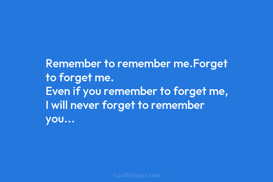 Remember to remember me.Forget to forget me. Even if you remember to forget me, I...
