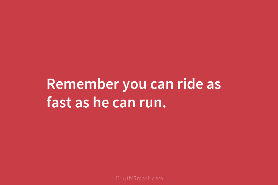 Remember you can ride as fast as he can run.