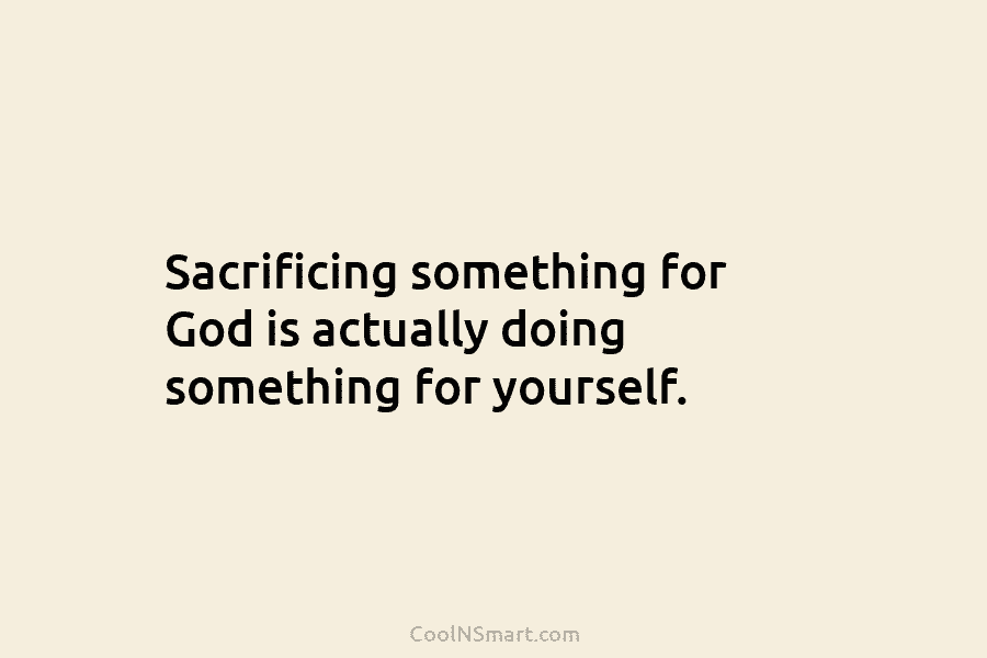 Sacrificing something for God is actually doing something for yourself.