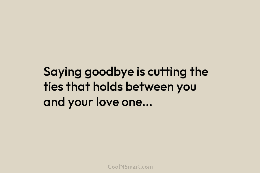 Saying goodbye is cutting the ties that holds between you and your love one…