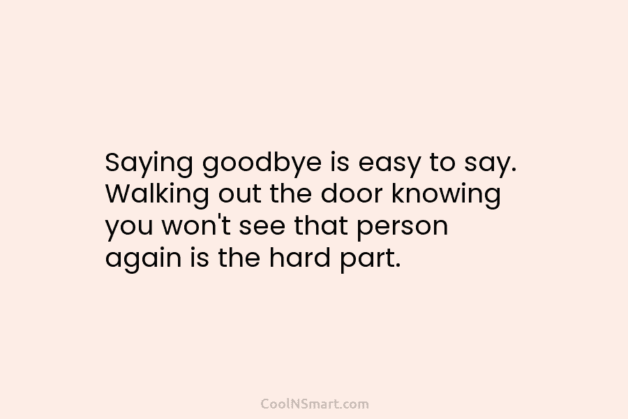 Saying goodbye is easy to say. Walking out the door knowing you won’t see that...